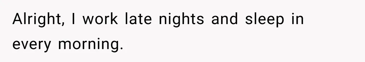 Alright, I work late nights and sleep in every morning.