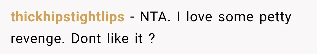thickhipstightlips − NTA. I love some petty revenge. Dont like it ?