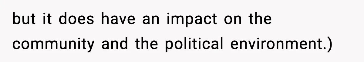 but it does have an impact on the community and the political environment.)