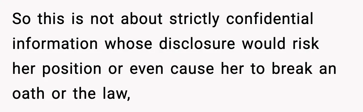 So this is not about strictly confidential information whose disclosure would risk her position or even cause her to break an oath or the law,