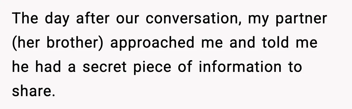 The day after our conversation, my partner (her brother) approached me and told me he had a secret piece of information to share.