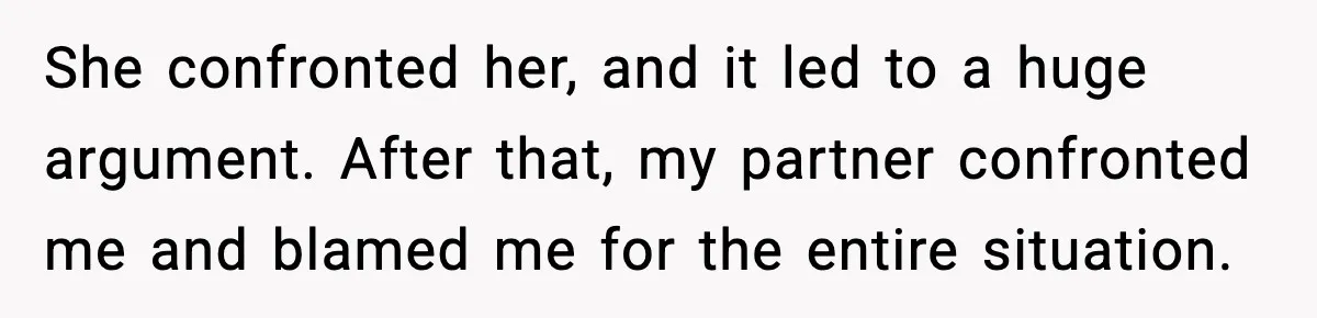 She confronted her, and it led to a huge argument. After that, my partner confronted me and blamed me for the entire situation.