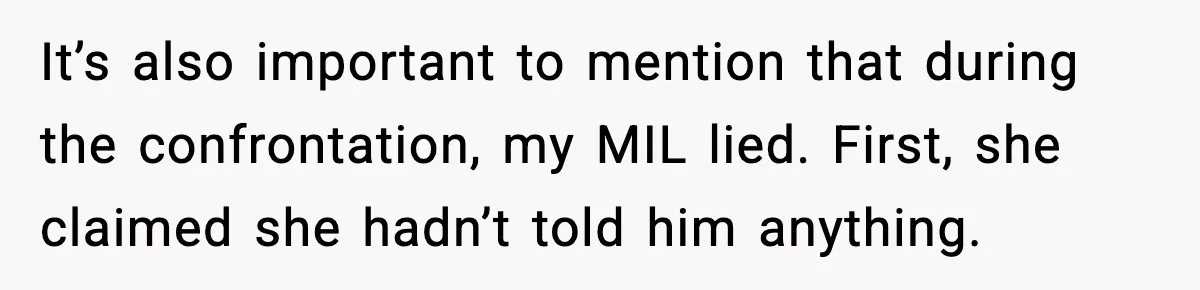 It’s also important to mention that during the confrontation, my MIL lied. First, she claimed she hadn’t told him anything.