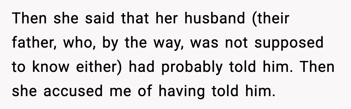 Then she said that her husband (their father, who, by the way, was not supposed to know either) had probably told him. Then she accused me of having told him.