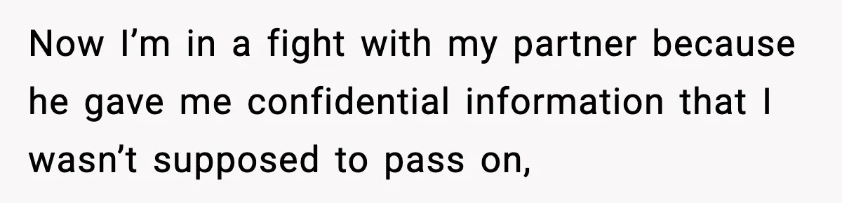 Now I’m in a fight with my partner because he gave me confidential information that I wasn’t supposed to pass on,