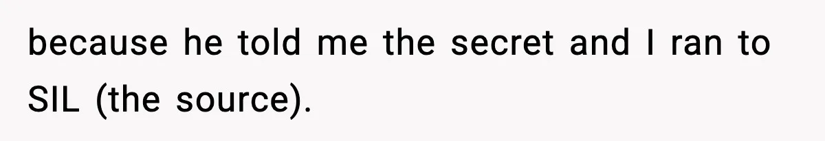 because he told me the secret and I ran to SIL (the source).