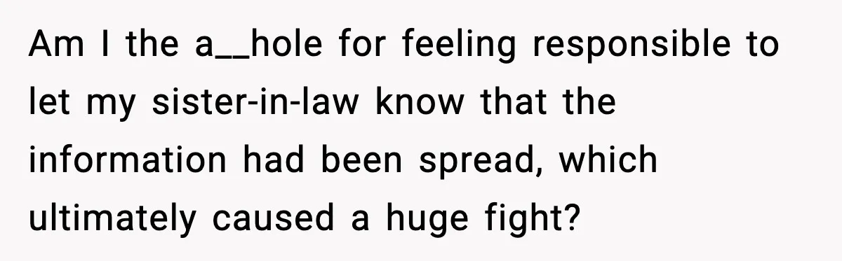 Am I the a__hole for feeling responsible to let my sister-in-law know that the information had been spread, which ultimately caused a huge fight?