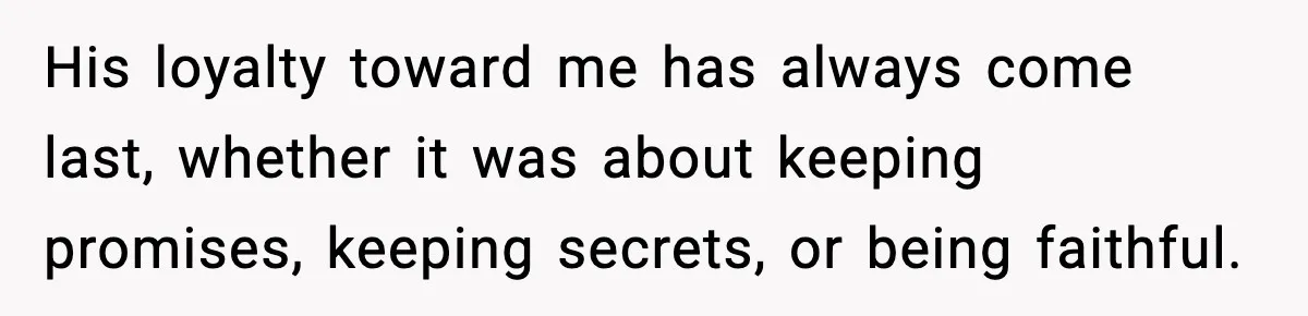 His loyalty toward me has always come last, whether it was about keeping promises, keeping secrets, or being faithful.