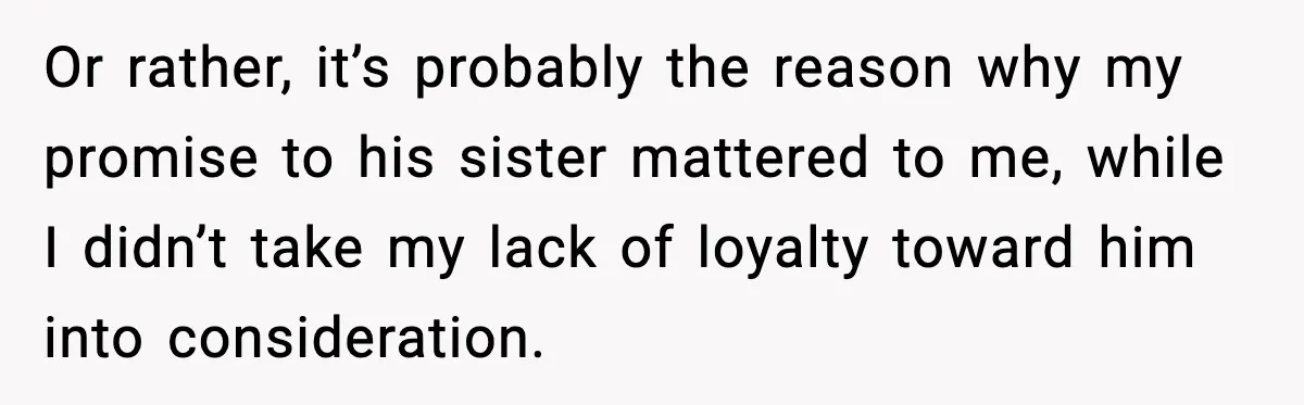 Or rather, it’s probably the reason why my promise to his sister mattered to me, while I didn’t take my lack of loyalty toward him into consideration.