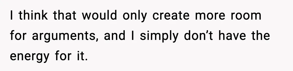 I think that would only create more room for arguments, and I simply don’t have the energy for it.