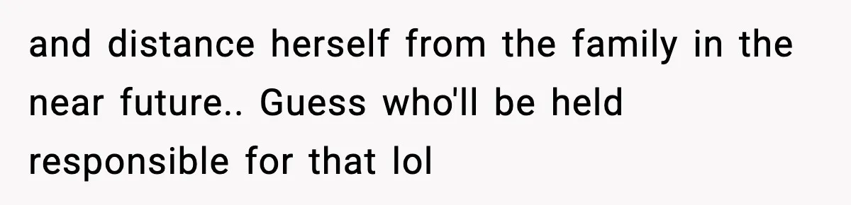 and distance herself from the family in the near future.. Guess who'll be held responsible for that lol