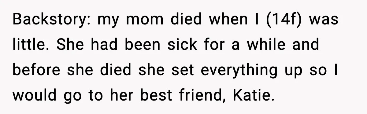 Backstory: my mom died when I (14f) was little. She had been sick for a while and before she died she set everything up so I would go to her...