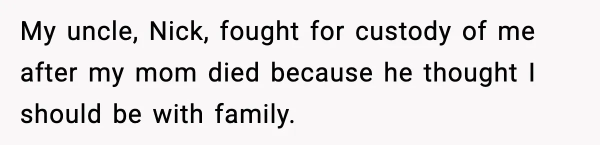 My uncle, Nick, fought for custody of me after my mom died because he thought I should be with family.