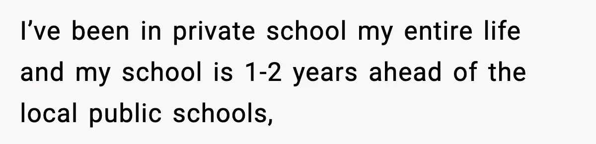 I’ve been in private school my entire life and my school is 1-2 years ahead of the local public schools,