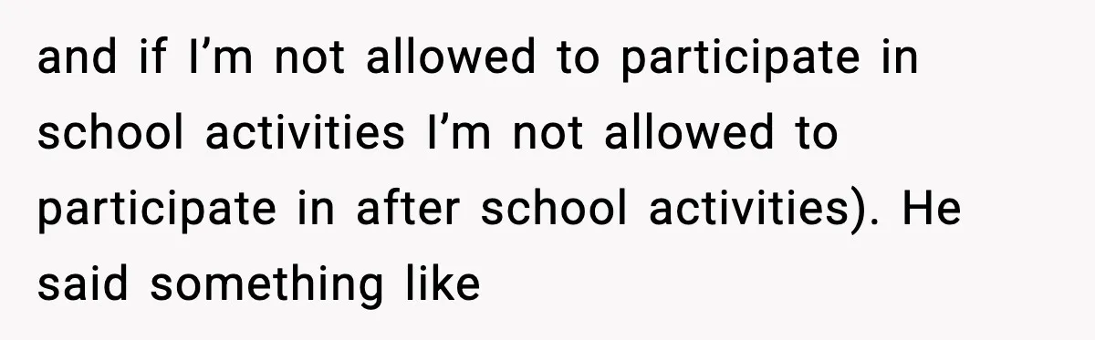 and if I’m not allowed to participate in school activities I’m not allowed to participate in after school activities). He said something like