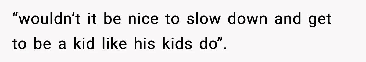 “wouldn’t it be nice to slow down and get to be a kid like his kids do”.