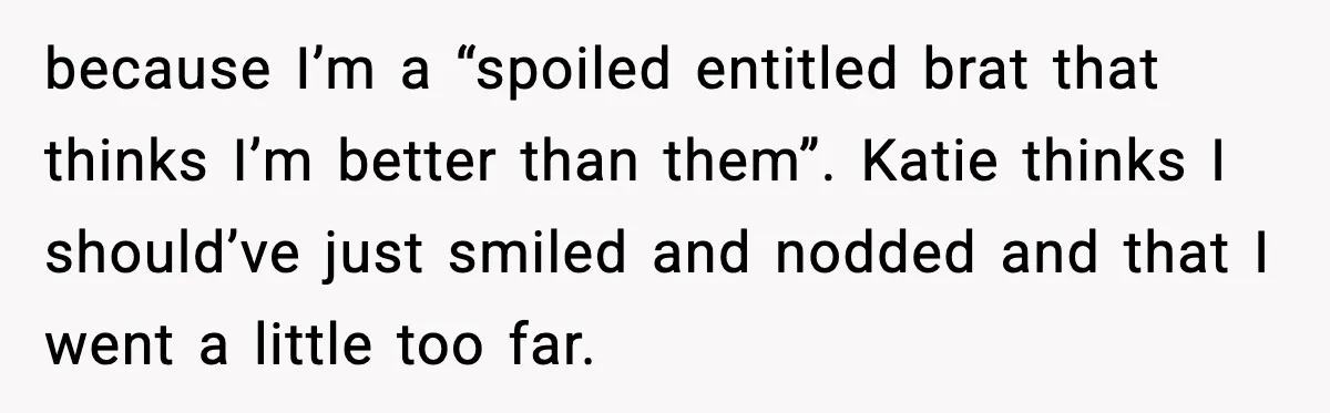 because I’m a “spoiled entitled brat that thinks I’m better than them”. Katie thinks I should’ve just smiled and nodded and that I went a little too far.