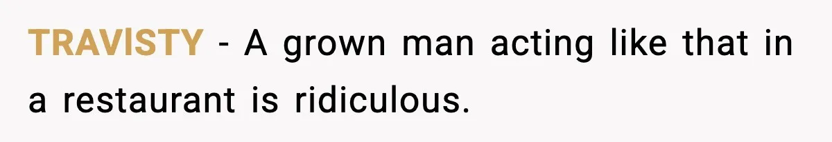 TRAVlSTY - A grown man acting like that in a restaurant is ridiculous.