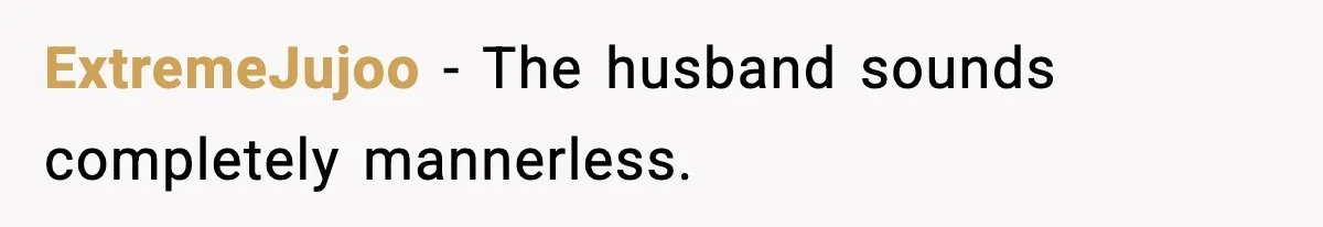 ExtremeJujoo - The husband sounds completely mannerless.