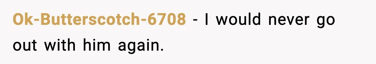 Ok-Butterscotch-6708 - I would never go out with him again.
