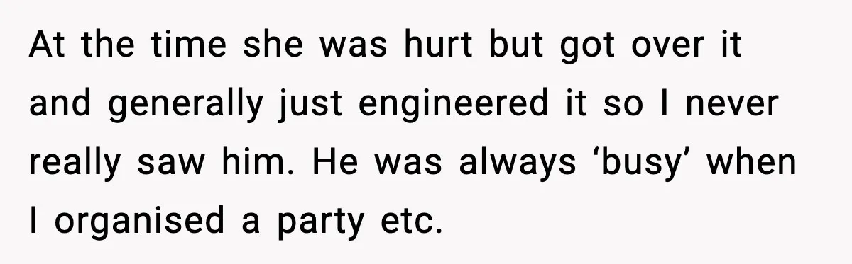 At the time she was hurt but got over it and generally just engineered it so I never really saw him. He was always ‘busy’ when I organised a party...
