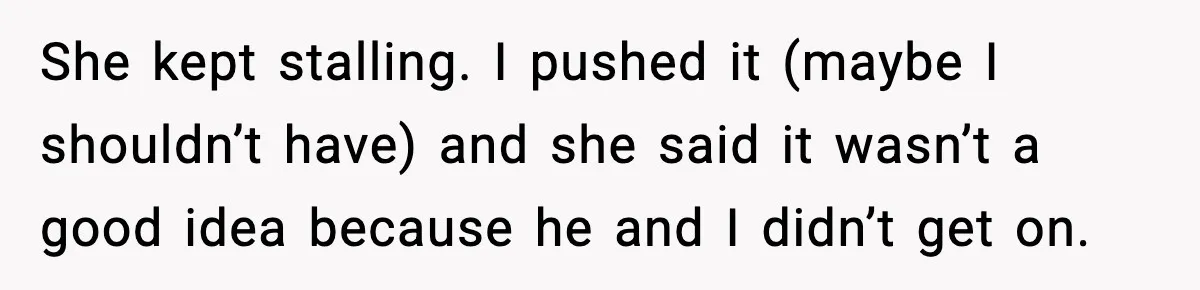 She kept stalling. I pushed it (maybe I shouldn’t have) and she said it wasn’t a good idea because he and I didn’t get on.