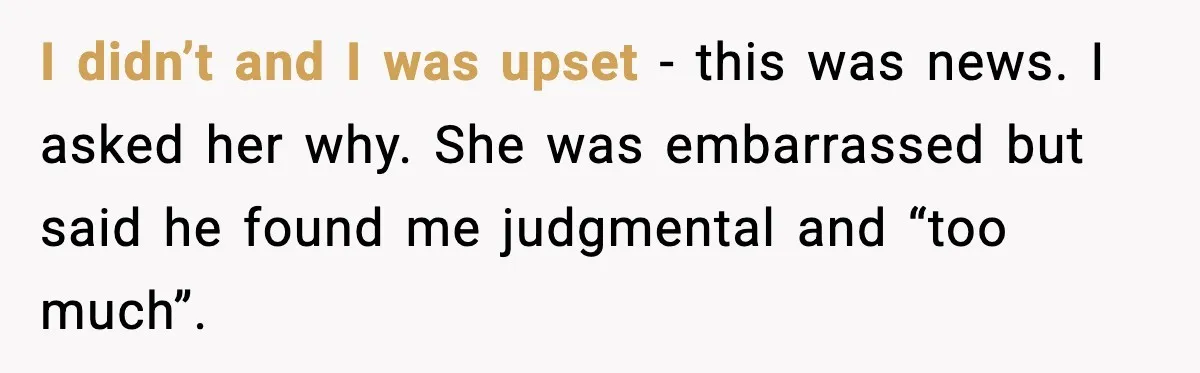 I didn’t and I was upset - this was news. I asked her why. She was embarrassed but said he found me judgmental and “too much”.