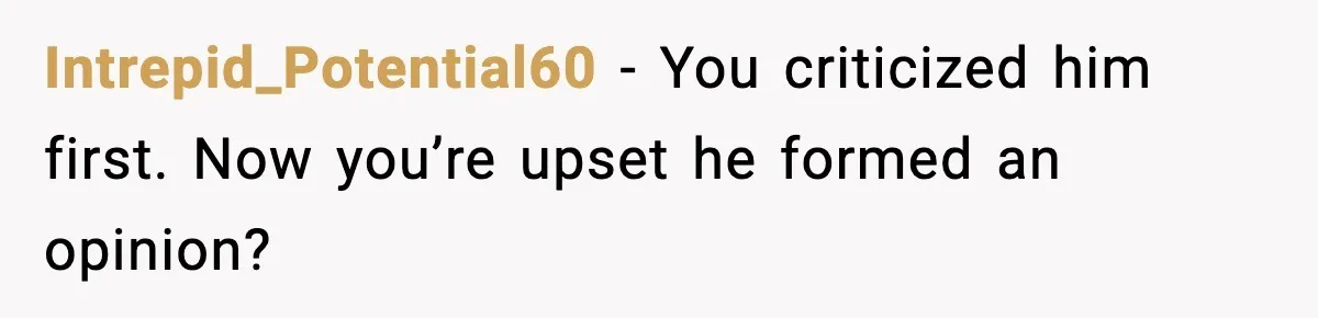 Intrepid_Potential60 - You criticized him first. Now you’re upset he formed an opinion?