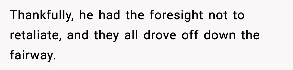 Thankfully, he had the foresight not to retaliate, and they all drove off down the fairway.