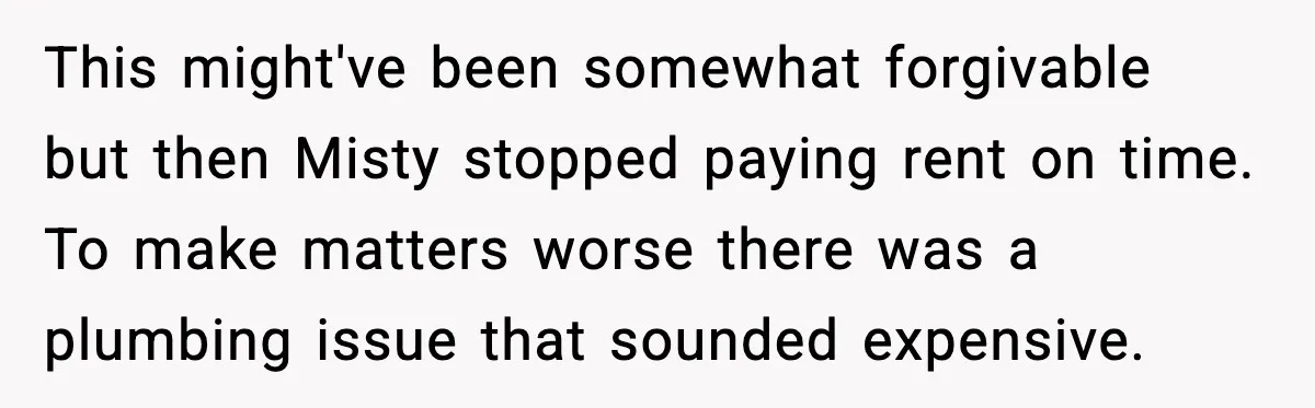 This might've been somewhat forgivable but then Misty stopped paying rent on time. To make matters worse there was a plumbing issue that sounded expensive.