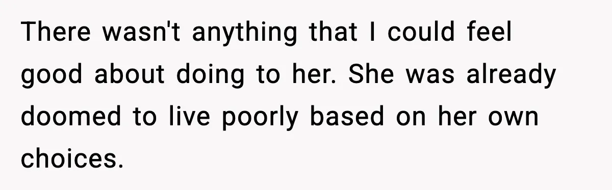There wasn't anything that I could feel good about doing to her. She was already doomed to live poorly based on her own choices.