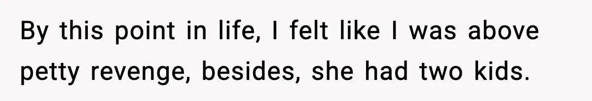 By this point in life, I felt like I was above petty revenge, besides, she had two kids.