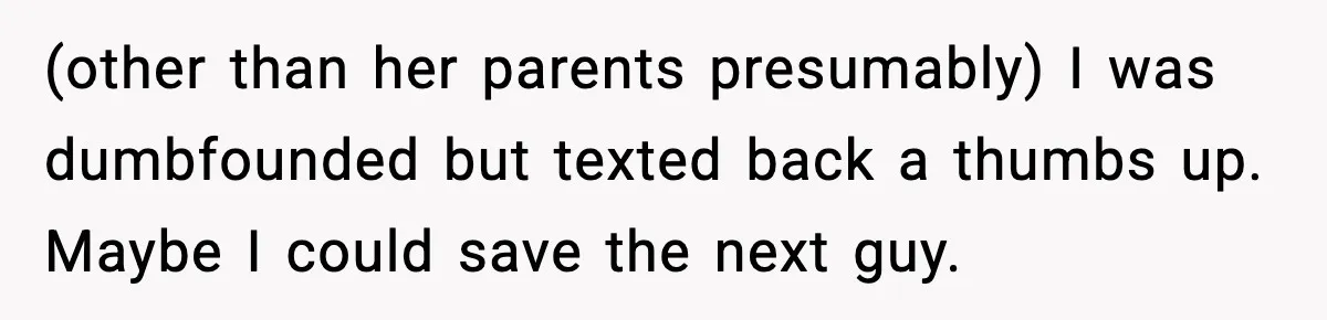 (other than her parents presumably) I was dumbfounded but texted back a thumbs up. Maybe I could save the next guy.