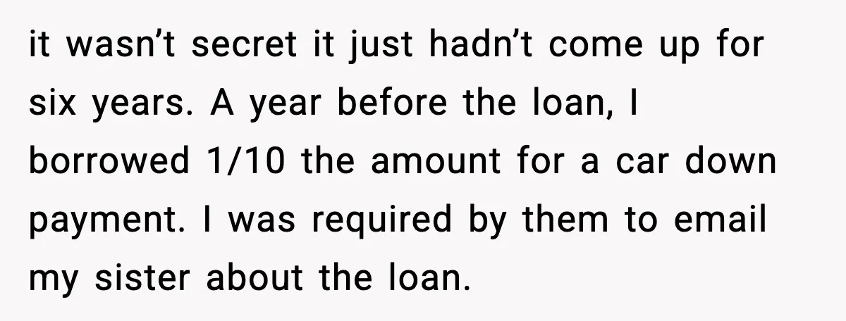 Man Explodes After Discovering Parents Hid $75K Loan To Sister it wasn’t secret it just hadn’t come up for six years. A year before the loan, I borrowed 1/10 the amount for a car down payment. I was required by...