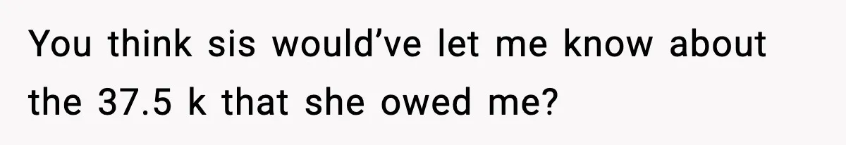 Man Explodes After Discovering Parents Hid $75K Loan To Sister You think sis would’ve let me know about the 37.5 k that she owed me?