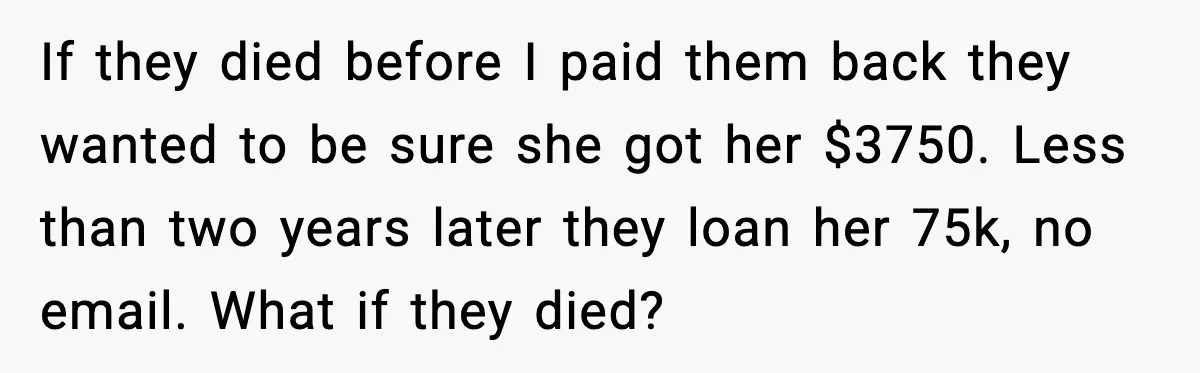 Man Explodes After Discovering Parents Hid $75K Loan To Sister If they died before I paid them back they wanted to be sure she got her $3750. Less than two years later they loan her 75k, no email. What if...