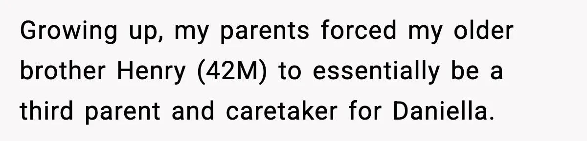 Man Refuses To Care For Disabled Sister After Losing His Childhood Growing up, my parents forced my older brother Henry (42M) to essentially be a third parent and caretaker for Daniella.
