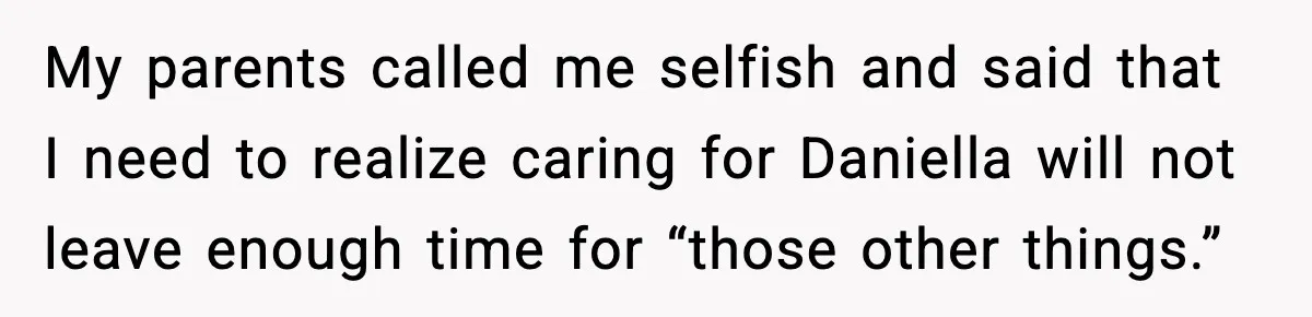 Man Refuses To Care For Disabled Sister After Losing His Childhood My parents called me selfish and said that I need to realize caring for Daniella will not leave enough time for “those other things.”