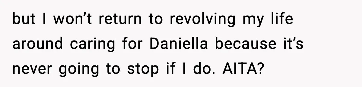 Man Refuses To Care For Disabled Sister After Losing His Childhood but I won’t return to revolving my life around caring for Daniella because it’s never going to stop if I do. AITA?