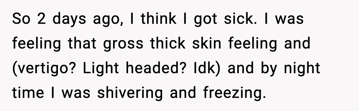 So 2 days ago, I think I got sick. I was feeling that gross thick skin feeling and (vertigo? Light headed? Idk) and by night time I was shivering and...