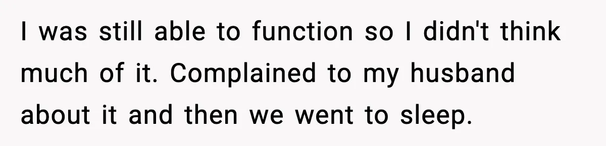 I was still able to function so I didn't think much of it. Complained to my husband about it and then we went to sleep.