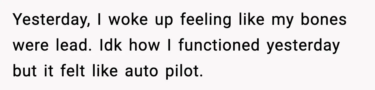 Yesterday, I woke up feeling like my bones were lead. Idk how I functioned yesterday but it felt like auto pilot.