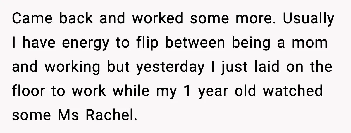 Came back and worked some more. Usually I have energy to flip between being a mom and working but yesterday I just laid on the floor to work while my...