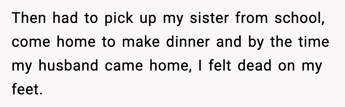 Then had to pick up my sister from school, come home to make dinner and by the time my husband came home, I felt dead on my feet.