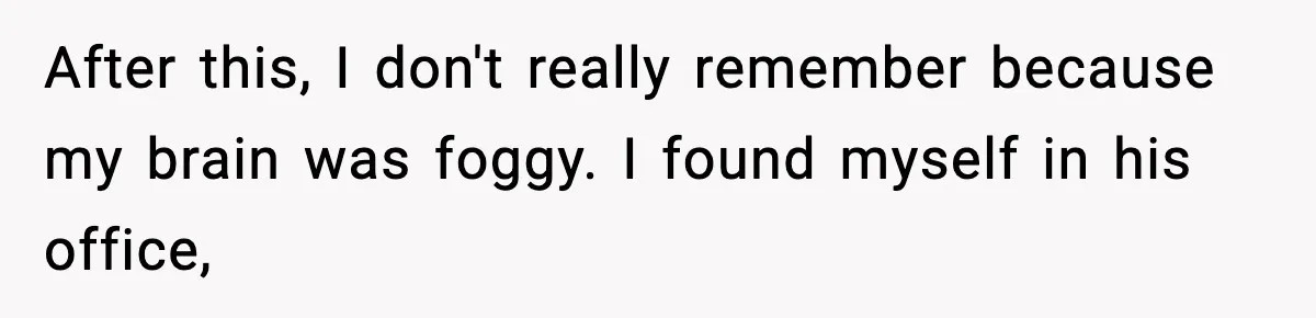 After this, I don't really remember because my brain was foggy. I found myself in his office,