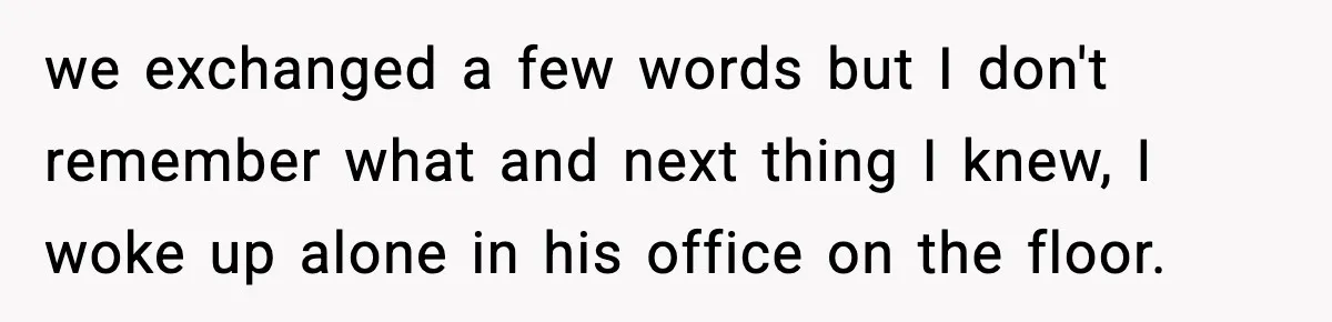 we exchanged a few words but I don't remember what and next thing I knew, I woke up alone in his office on the floor.