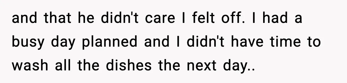 and that he didn't care I felt off. I had a busy day planned and I didn't have time to wash all the dishes the next day..