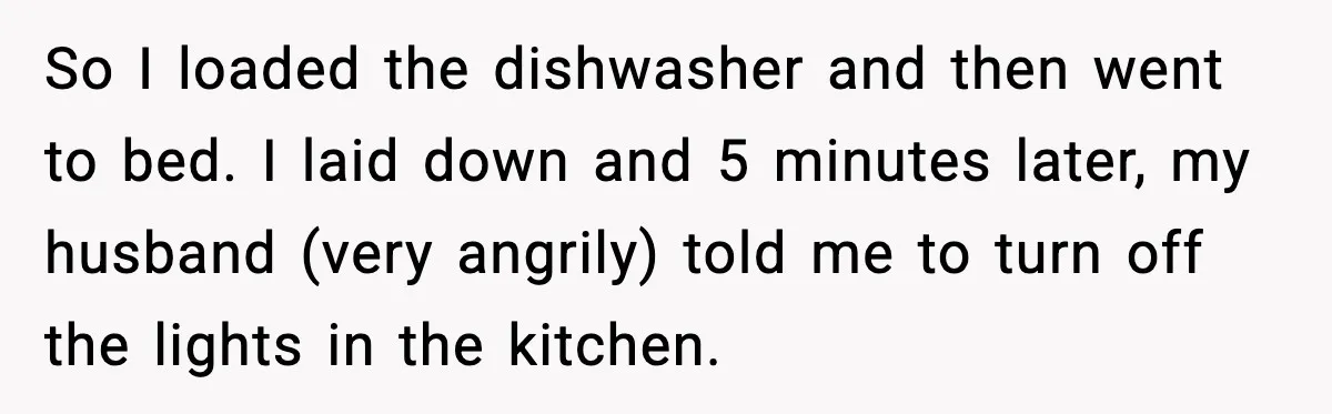 So I loaded the dishwasher and then went to bed. I laid down and 5 minutes later, my husband (very angrily) told me to turn off the lights in the...