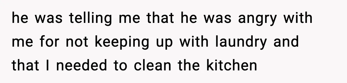 he was telling me that he was angry with me for not keeping up with laundry and that I needed to clean the kitchen
