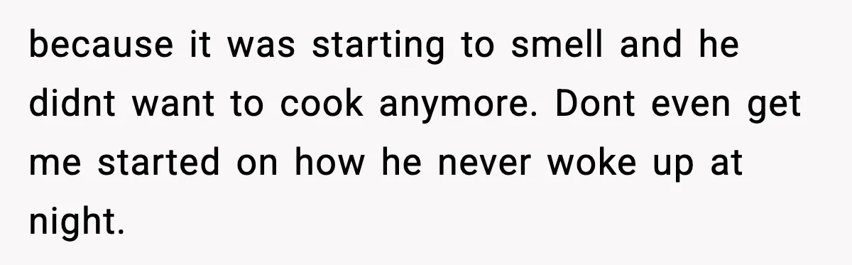 because it was starting to smell and he didnt want to cook anymore. Dont even get me started on how he never woke up at night.